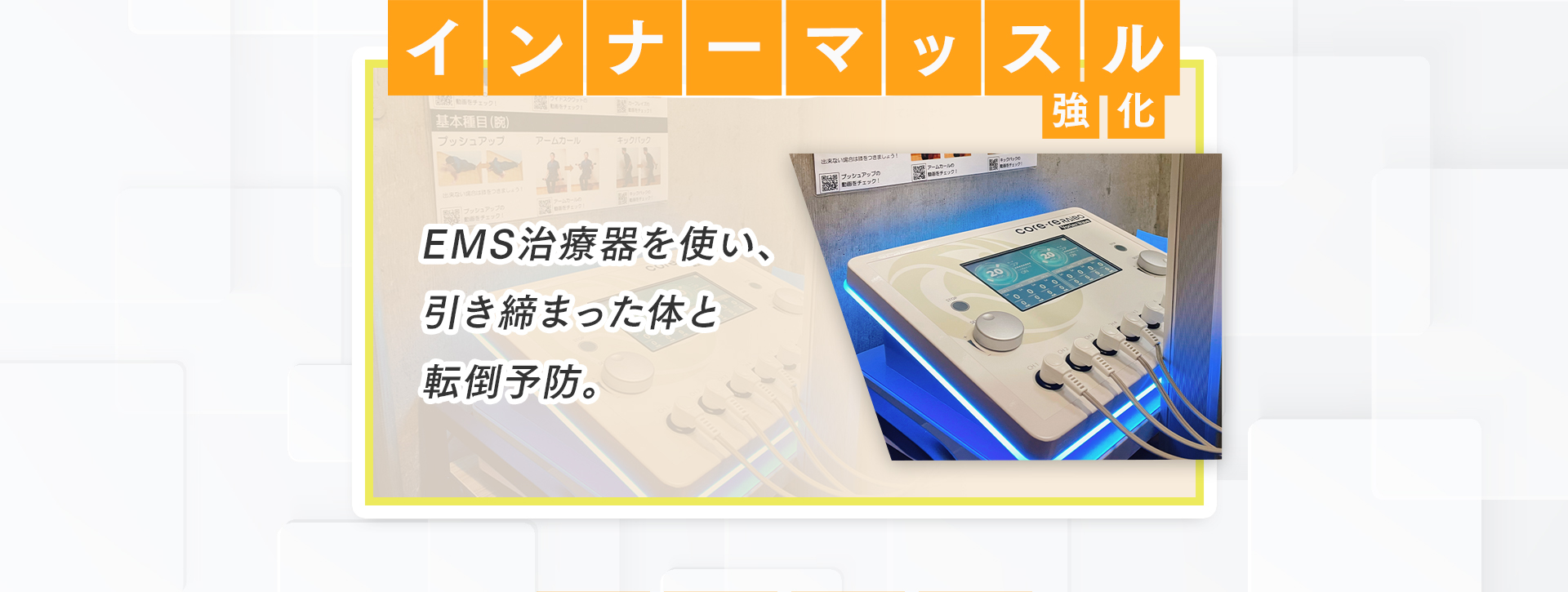 インナーマッスル強化：EMS治療器を使い、引き締まった体と転倒を予防します。